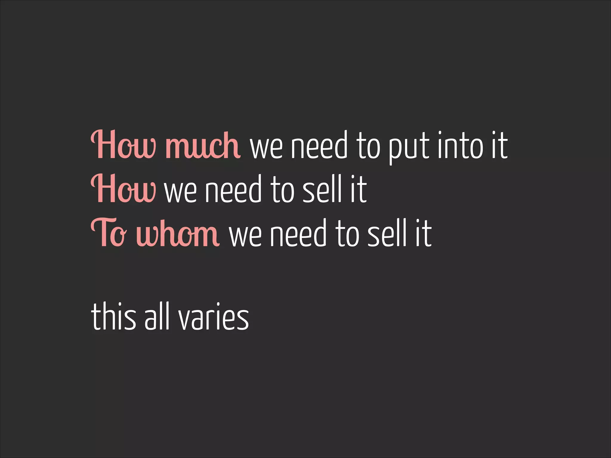 How much we need to put into it
How we need to sell it
To whom we need to sell it
!

this all varies

 