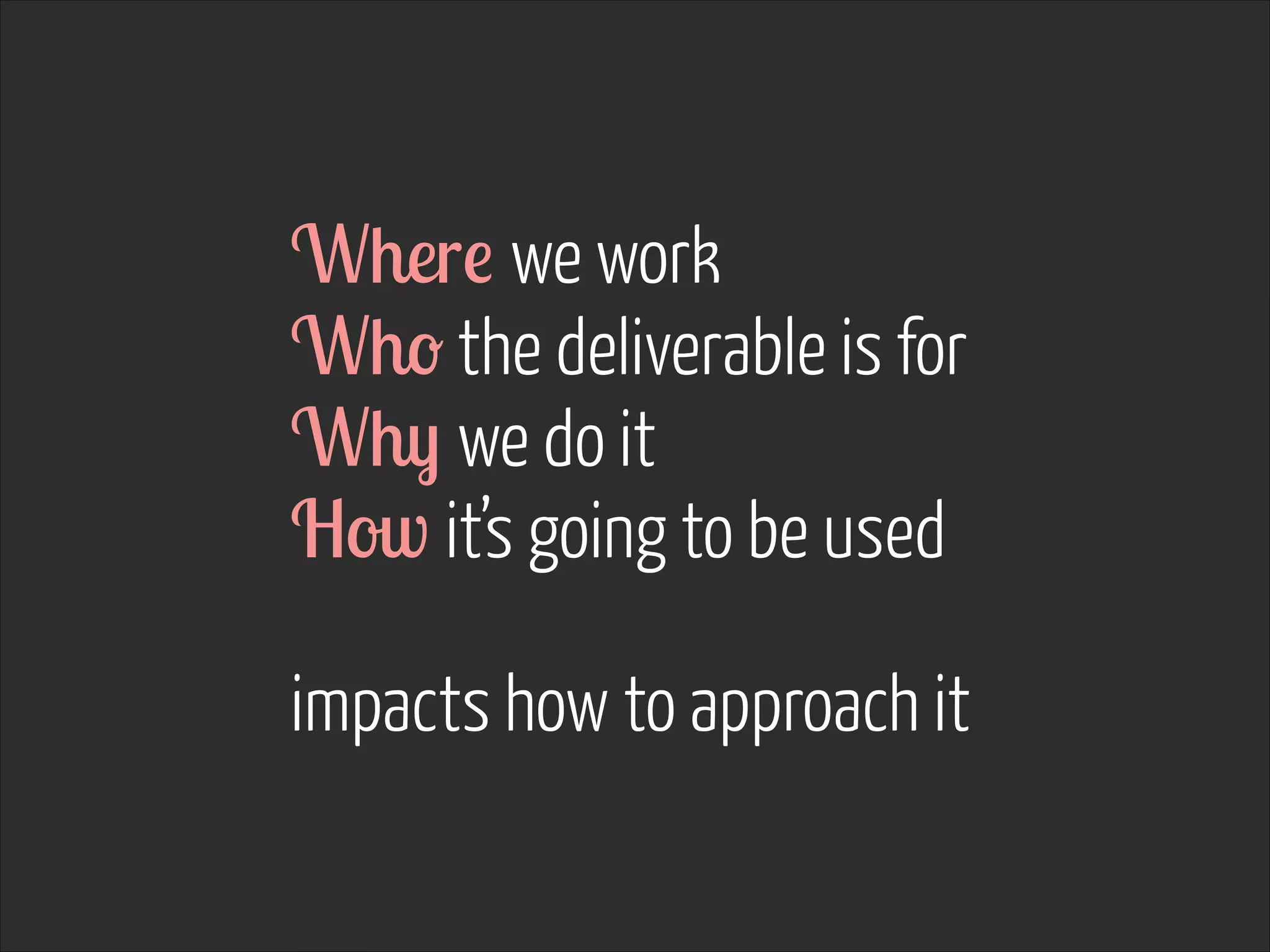 Where we work
Who the deliverable is for
Why we do it
How it’s going to be used
!

impacts how to approach it

 