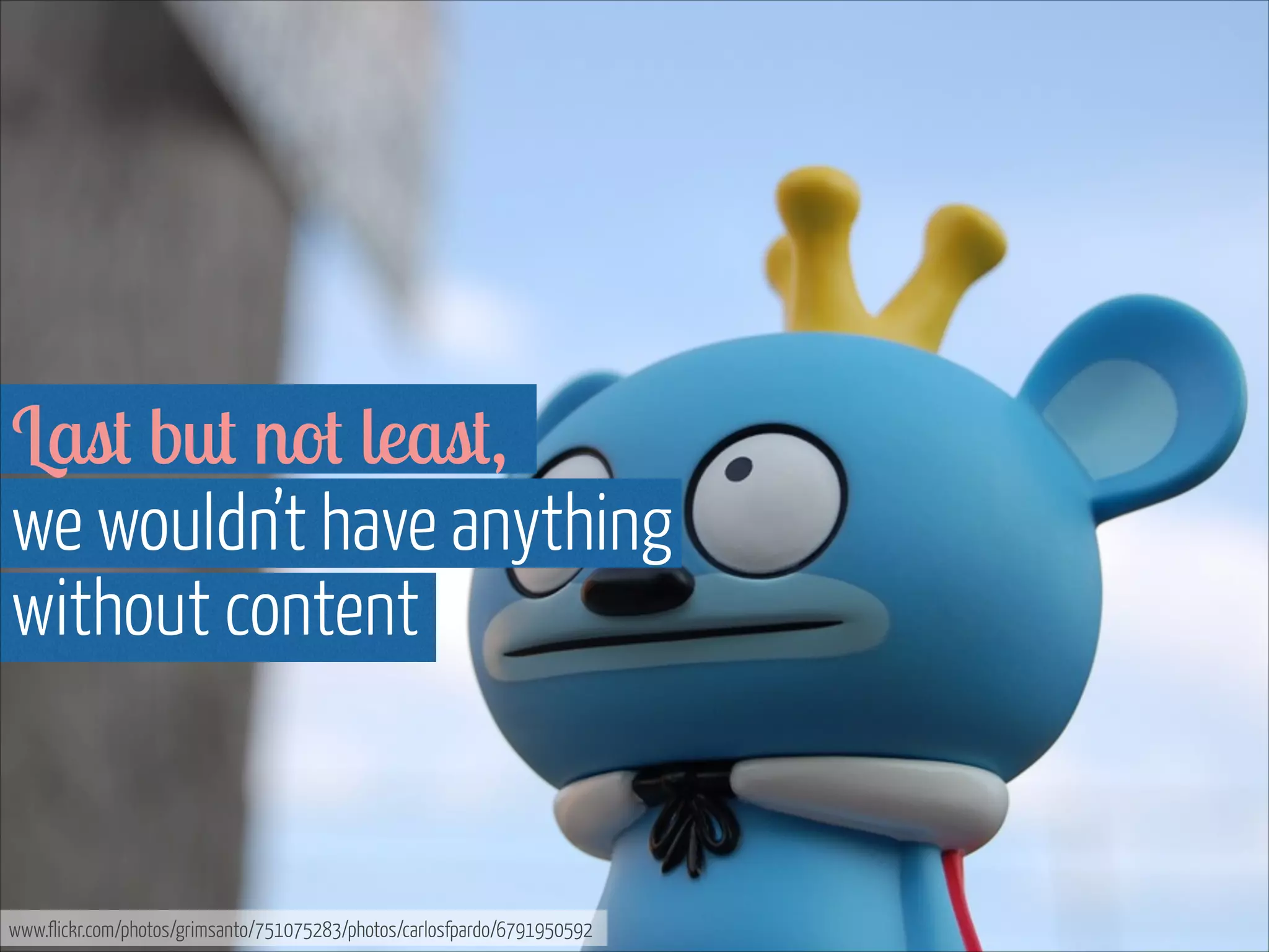 Last but not least,  
we wouldn’t have anything  
without content

www.flickr.com/photos/grimsanto/751075283/photos/carlosfpardo/6791950592

 