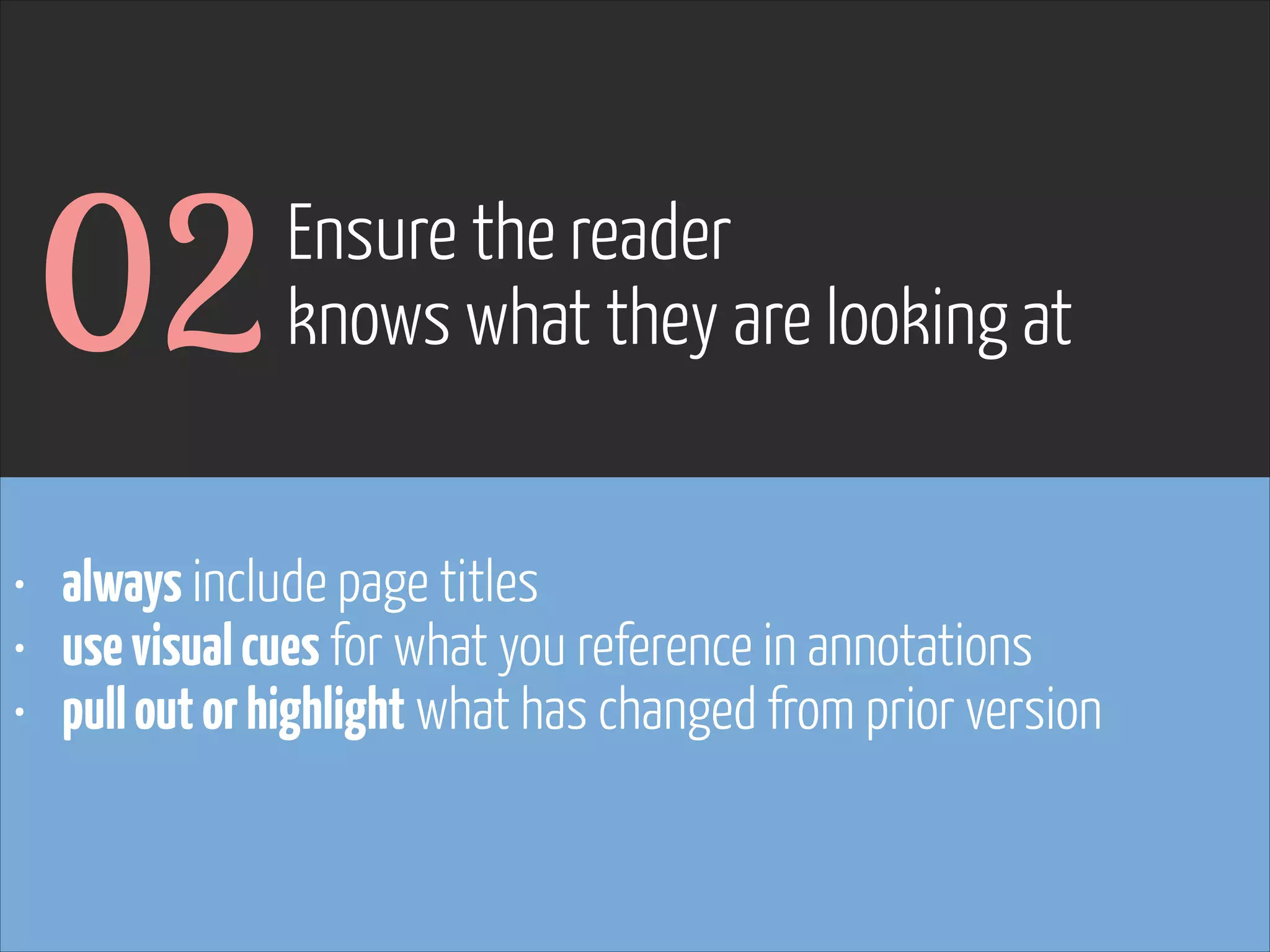 02

Ensure the reader
knows what they are looking at

• always include page titles
• use visual cues for what you reference in annotations
• pull out or highlight what has changed from prior version

www.flickr.com/photos/pinkpurse/5355919491

 