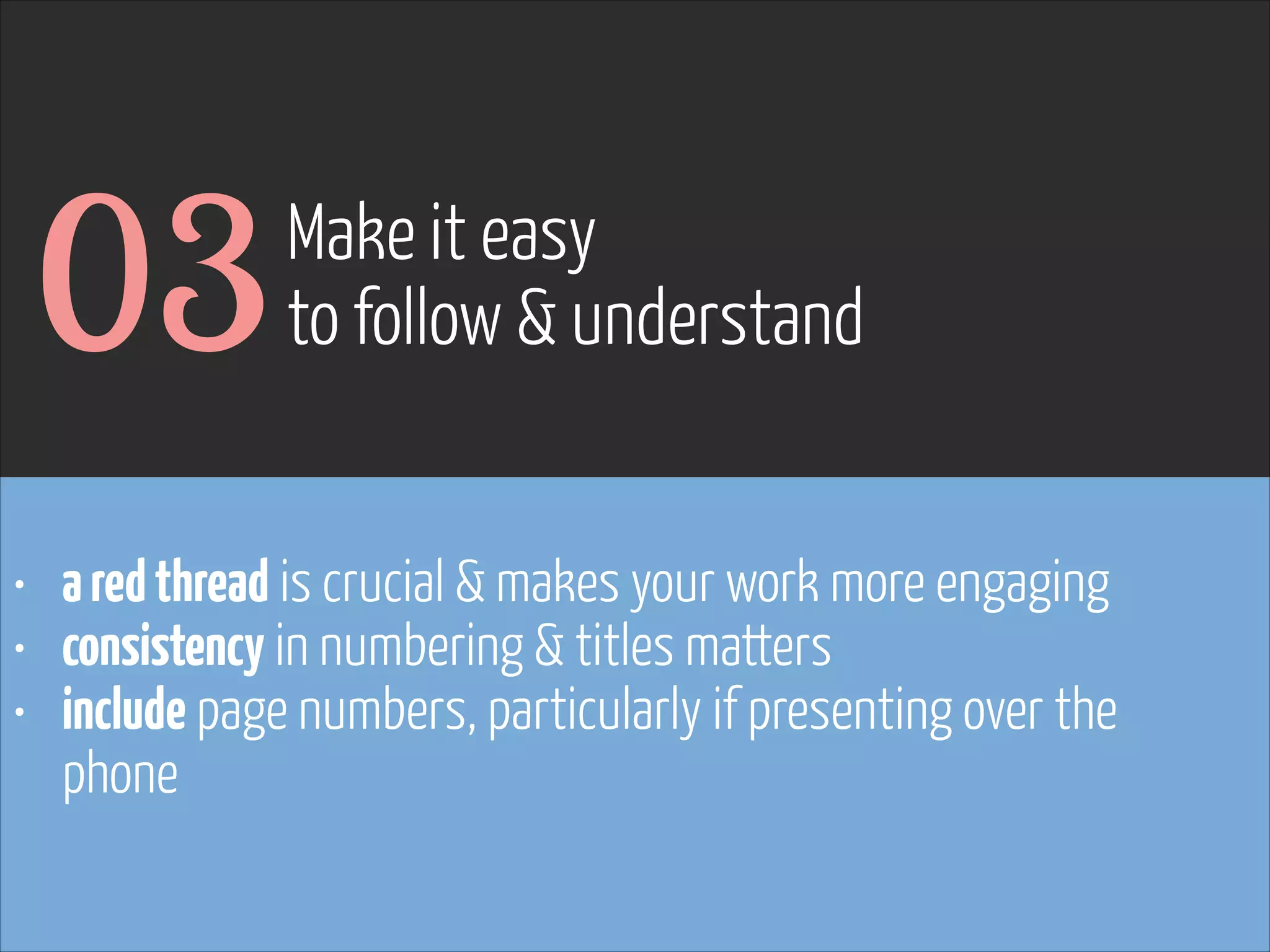 03

Make it easy
to follow & understand

• a red thread is crucial & makes your work more engaging
• consistency in numbering & titles matters
• include page numbers, particularly if presenting over the
phone

www.flickr.com/photos/pinkpurse/5355919491

 