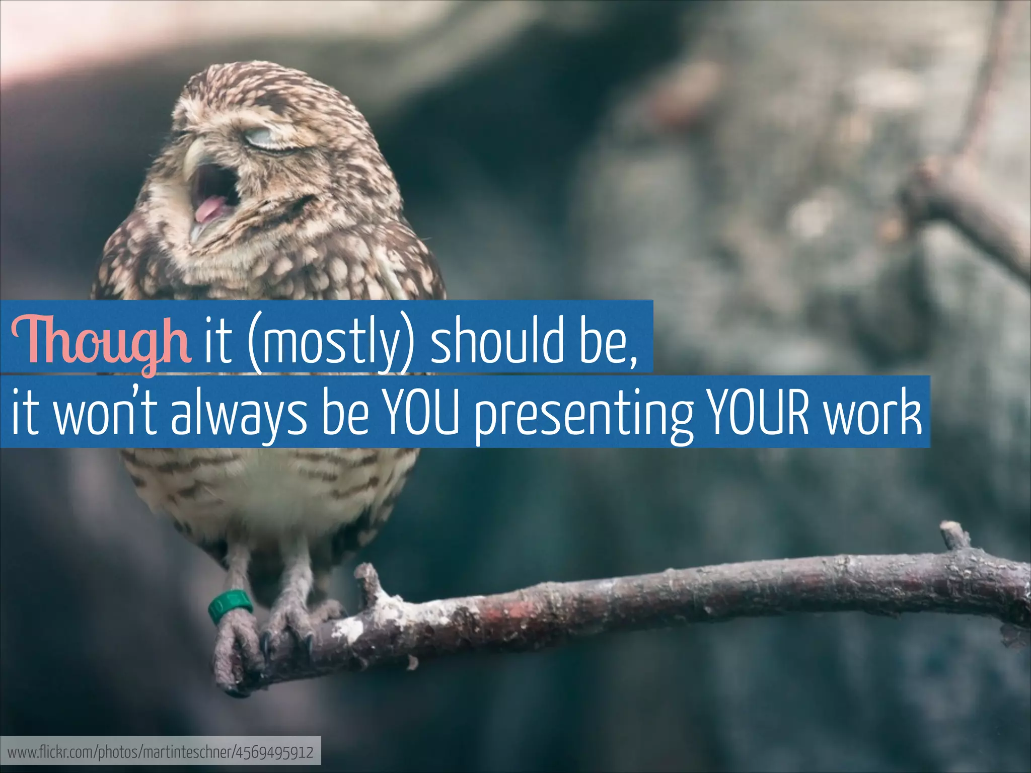 Though it (mostly) should be,  
it won’t always be YOU presenting YOUR work

www.flickr.com/photos/martinteschner/4569495912

 