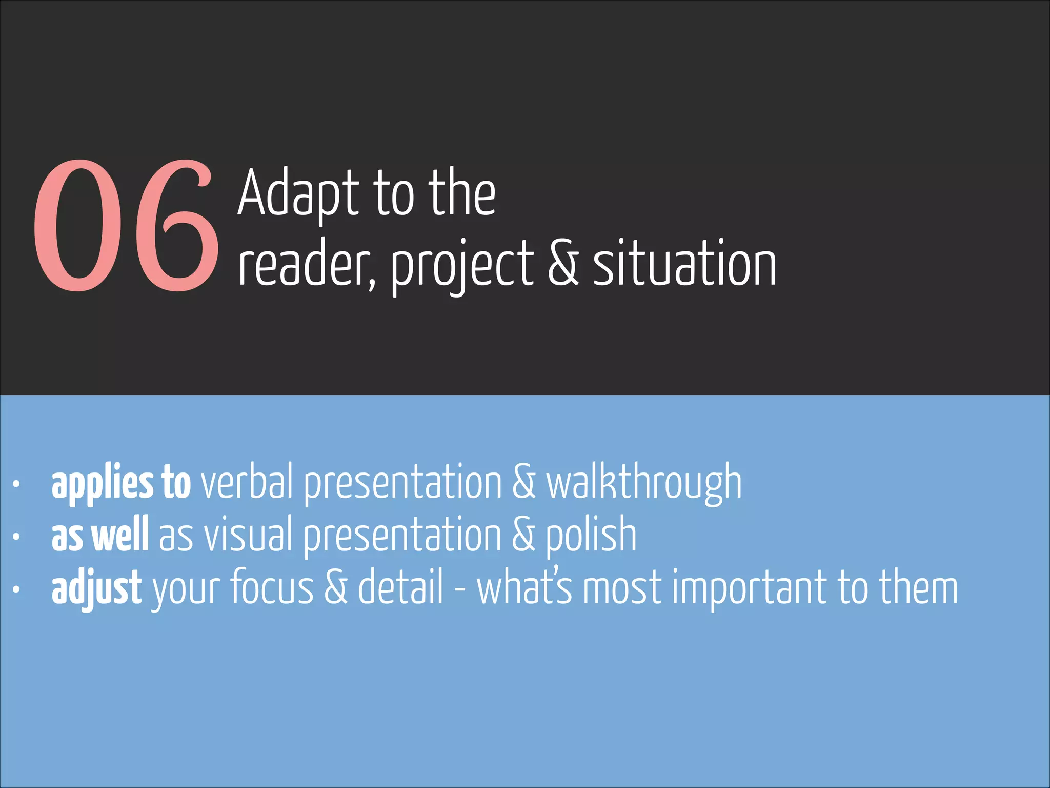 06

Adapt to the
reader, project & situation

• applies to verbal presentation & walkthrough
• as well as visual presentation & polish
• adjust your focus & detail - what’s most important to them

www.flickr.com/photos/pinkpurse/5355919491

 