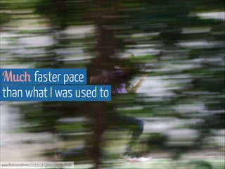 Much faster pace  
than what I was used to

www.flickr.com/photos/22032337@N02/7427822420

 