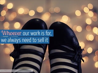 Whoever our work is for,  
we always need to sell it

www.ﬂickr.com/photos/jox1989/5143301136

 