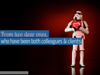 From two dear ones,  
who have been both colleagues & clients

www.flickr.com/photos/jdhancock/4354438814

 