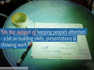 On the subject of keeping people’s attention
- a bit on building skills, presentations &
showing work

www.flickr.com/photos/carlosfpardo/6791950592

 
