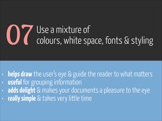 07
•
•
•
•

Use a mixture of
colours, white space, fonts & styling

helps draw the user’s eye & guide the reader to what matters
useful for grouping information
adds delight & makes your documents a pleasure to the eye
really simple & takes very little time

www.flickr.com/photos/pinkpurse/5355919491

 