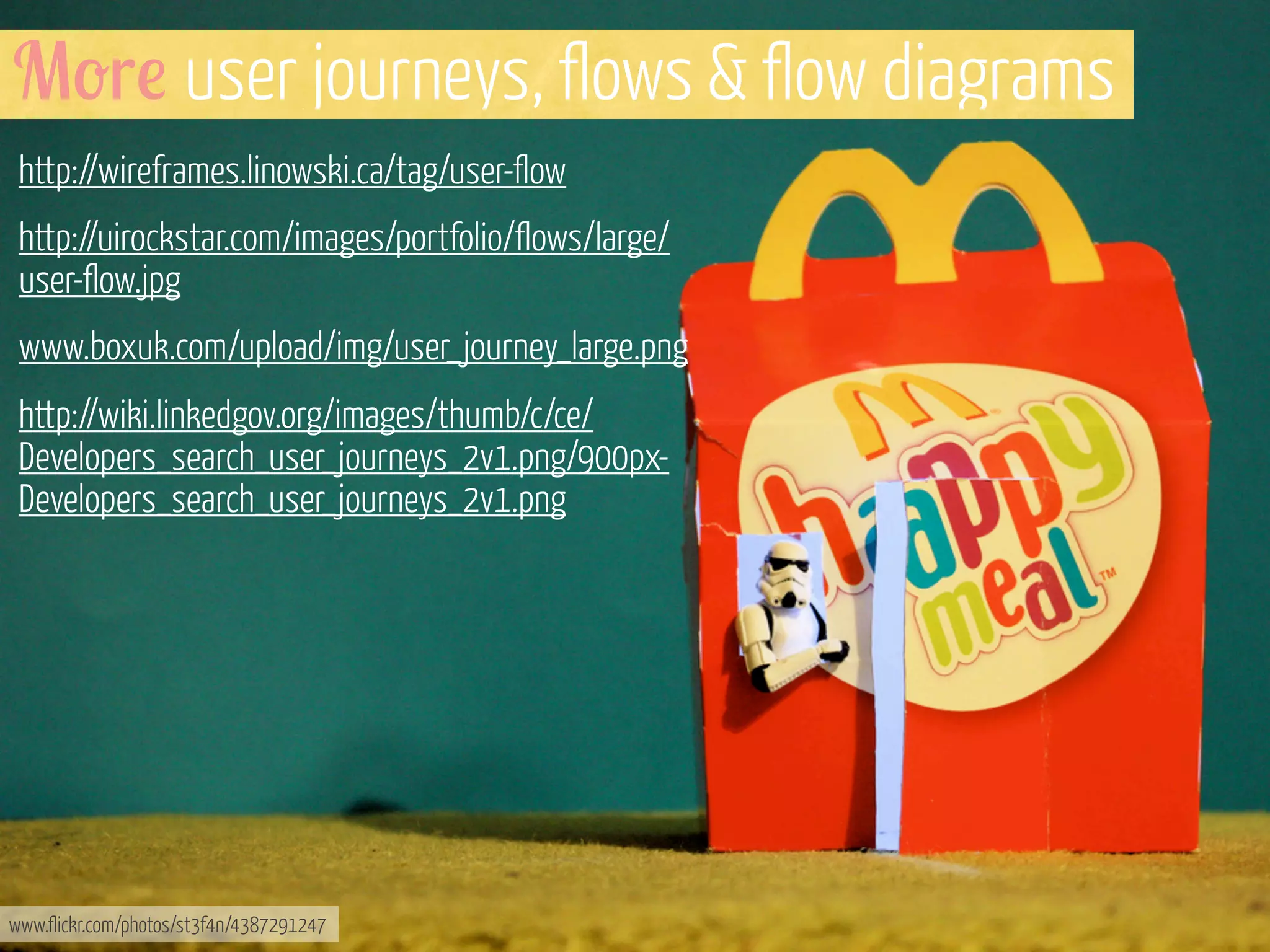 M-r! user journeys, flows & flow diagrams
http://wireframes.linowski.ca/tag/user-flow
http://uirockstar.com/images/portfolio/flows/large/
user-flow.jpg
www.boxuk.com/upload/img/user_journey_large.png
http://wiki.linkedgov.org/images/thumb/c/ce/
Developers_search_user_journeys_2v1.png/900pxDevelopers_search_user_journeys_2v1.png

www.flickr.com/photos/st3f4n/4387291247

 