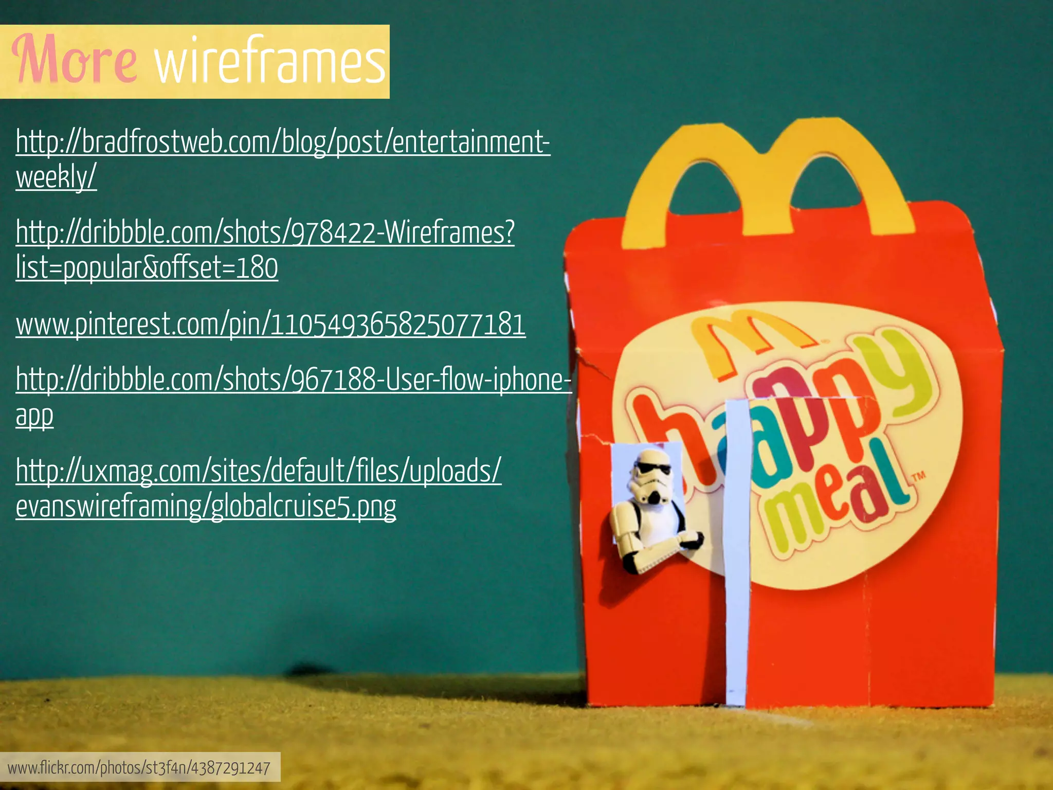 M-r! wireframes
http://bradfrostweb.com/blog/post/entertainmentweekly/
http://dribbble.com/shots/978422-Wireframes?
list=popular&offset=180
www.pinterest.com/pin/110549365825077181
http://dribbble.com/shots/967188-User-flow-iphoneapp
http://uxmag.com/sites/default/files/uploads/
evanswireframing/globalcruise5.png

www.flickr.com/photos/st3f4n/4387291247

 