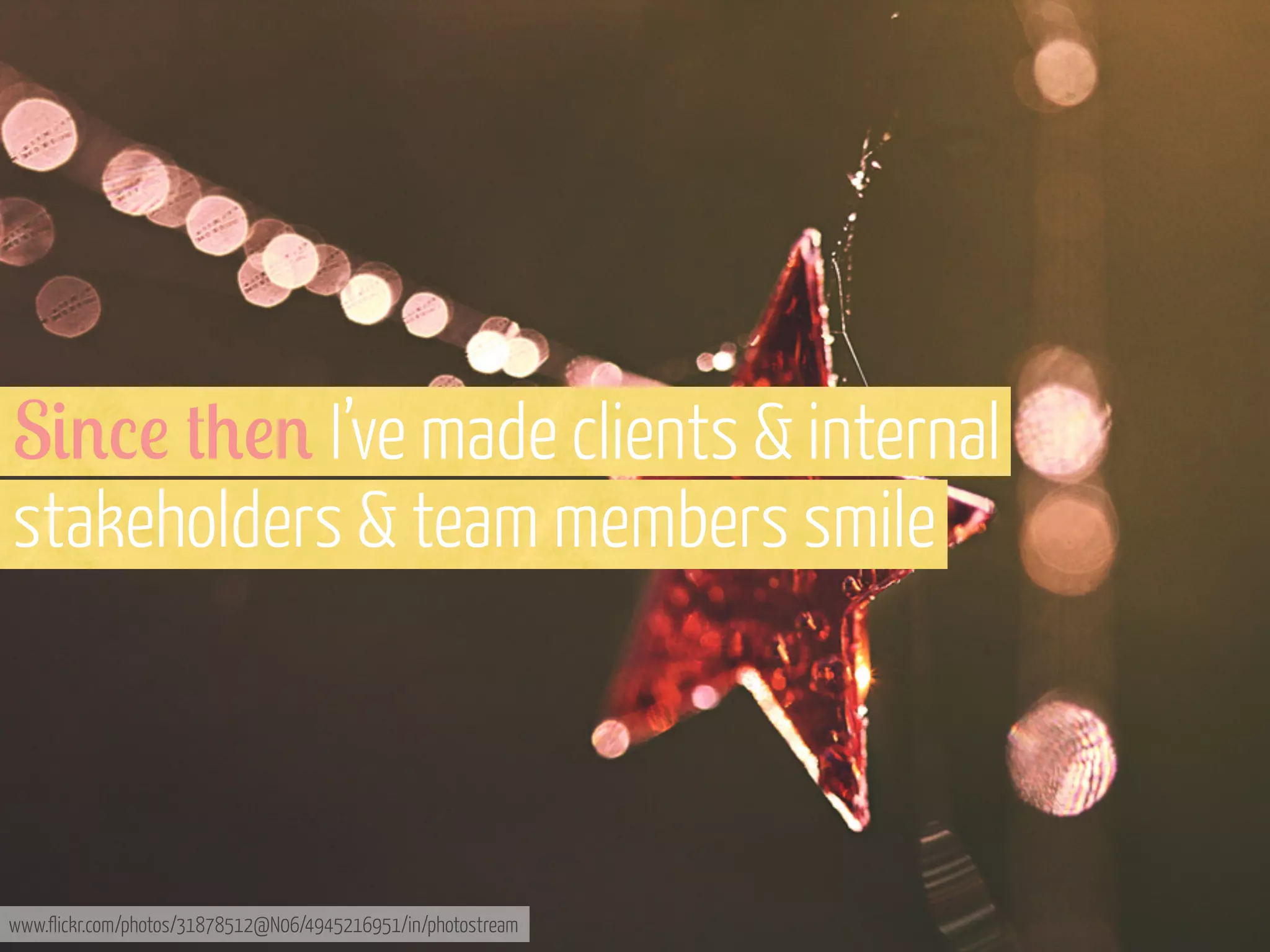 S&'%! #+!' I’ve made clients & internal
stakeholders & team members smile

www.flickr.com/photos/31878512@N06/4945216951/in/photostream

 