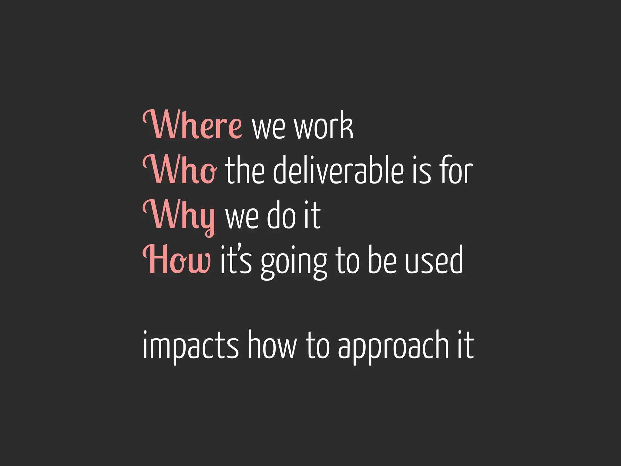 W+!r! we work
W+- the deliverable is for
W+) we do it
H-w it’s going to be used
impacts how to approach it

 