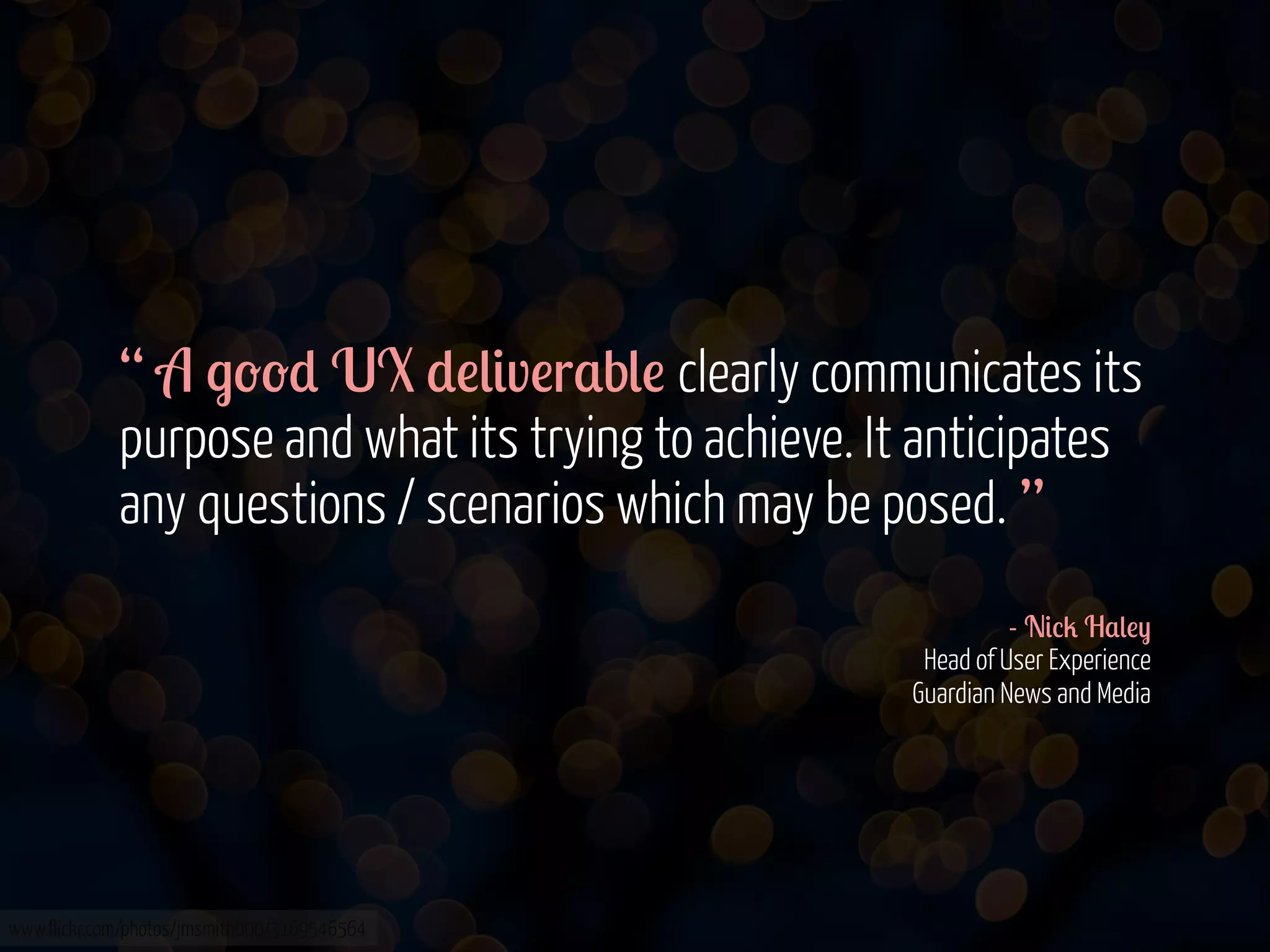 “ A .--* UX *!(&v!r$b(! clearly communicates its
purpose and what its trying to achieve. It anticipates
any questions / scenarios which may be posed. ”
- N&%2 H$(!)
Head of User Experience
Guardian News and Media

www.flickr.com/photos/jmsmith000/3169546564

 