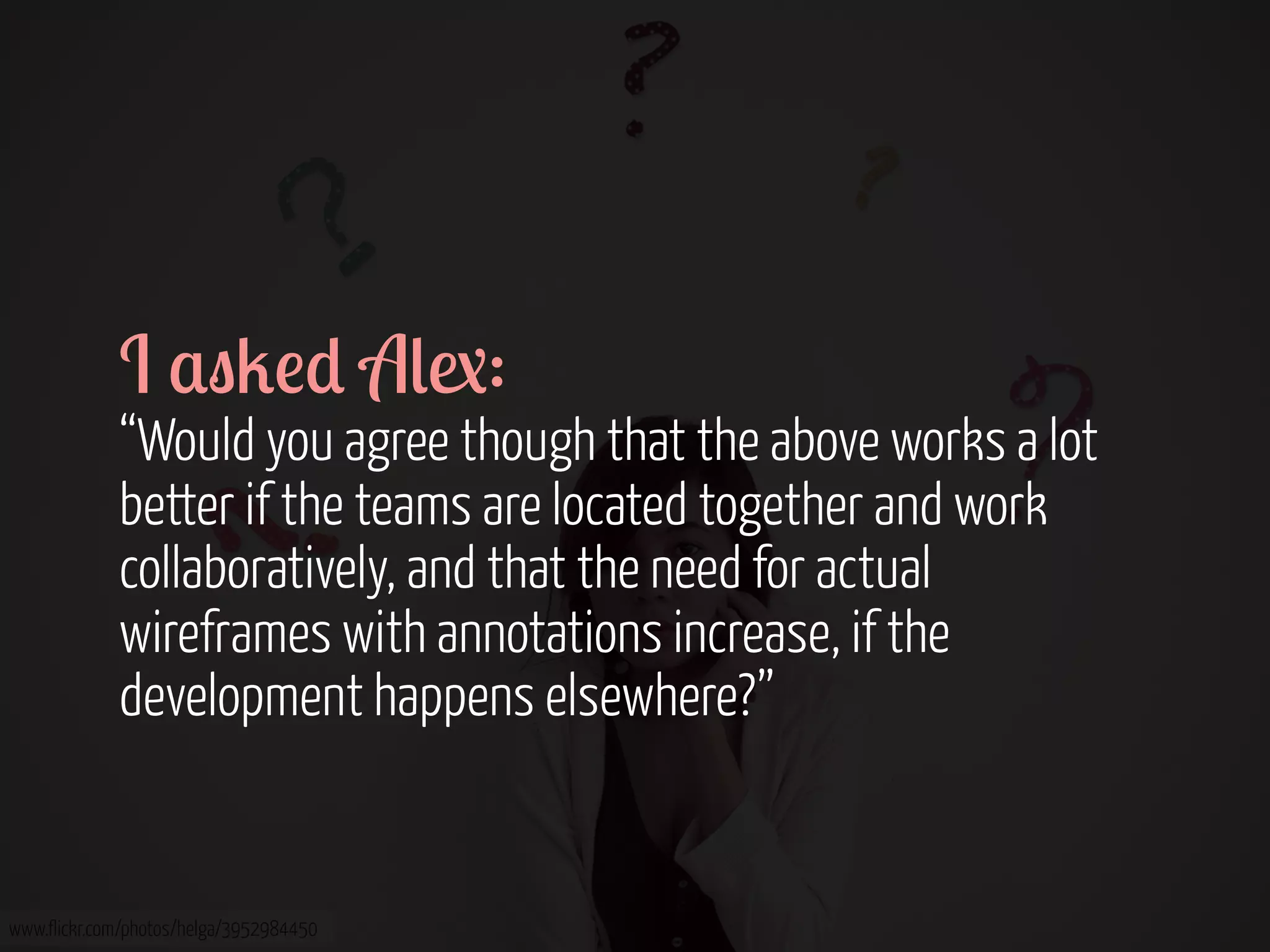 I $"2!* A(1:

“Would you agree though that the above works a lot
better if the teams are located together and work
collaboratively, and that the need for actual
wireframes with annotations increase, if the
development happens elsewhere?”

www.flickr.com/photos/helga/3952984450

 