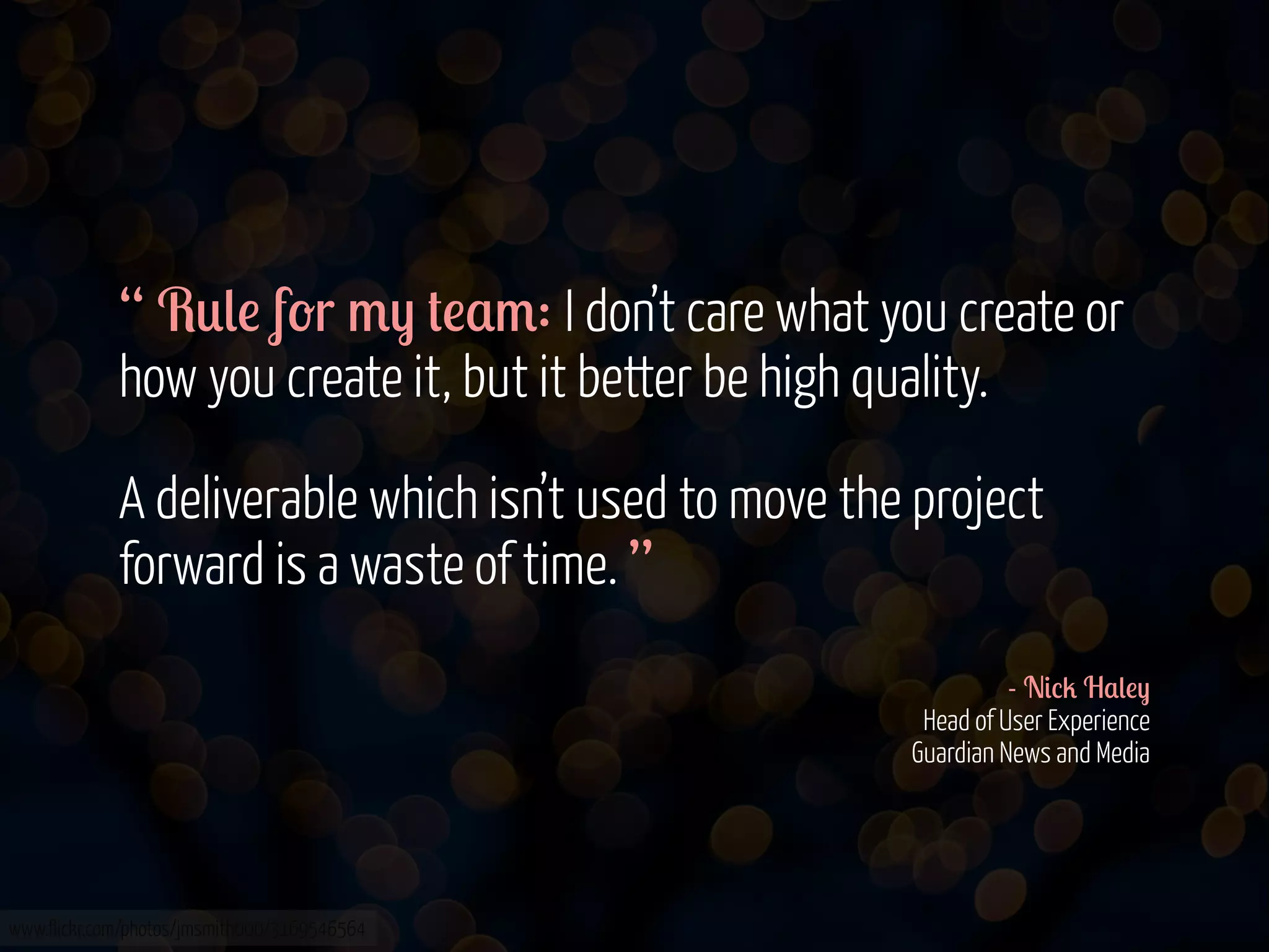 “ R0(! f-r /) #!$/: I don’t care what you create or
how you create it, but it better be high quality.
A deliverable which isn’t used to move the project
forward is a waste of time. ”
- N&%2 H$(!)
Head of User Experience
Guardian News and Media

www.flickr.com/photos/jmsmith000/3169546564

 