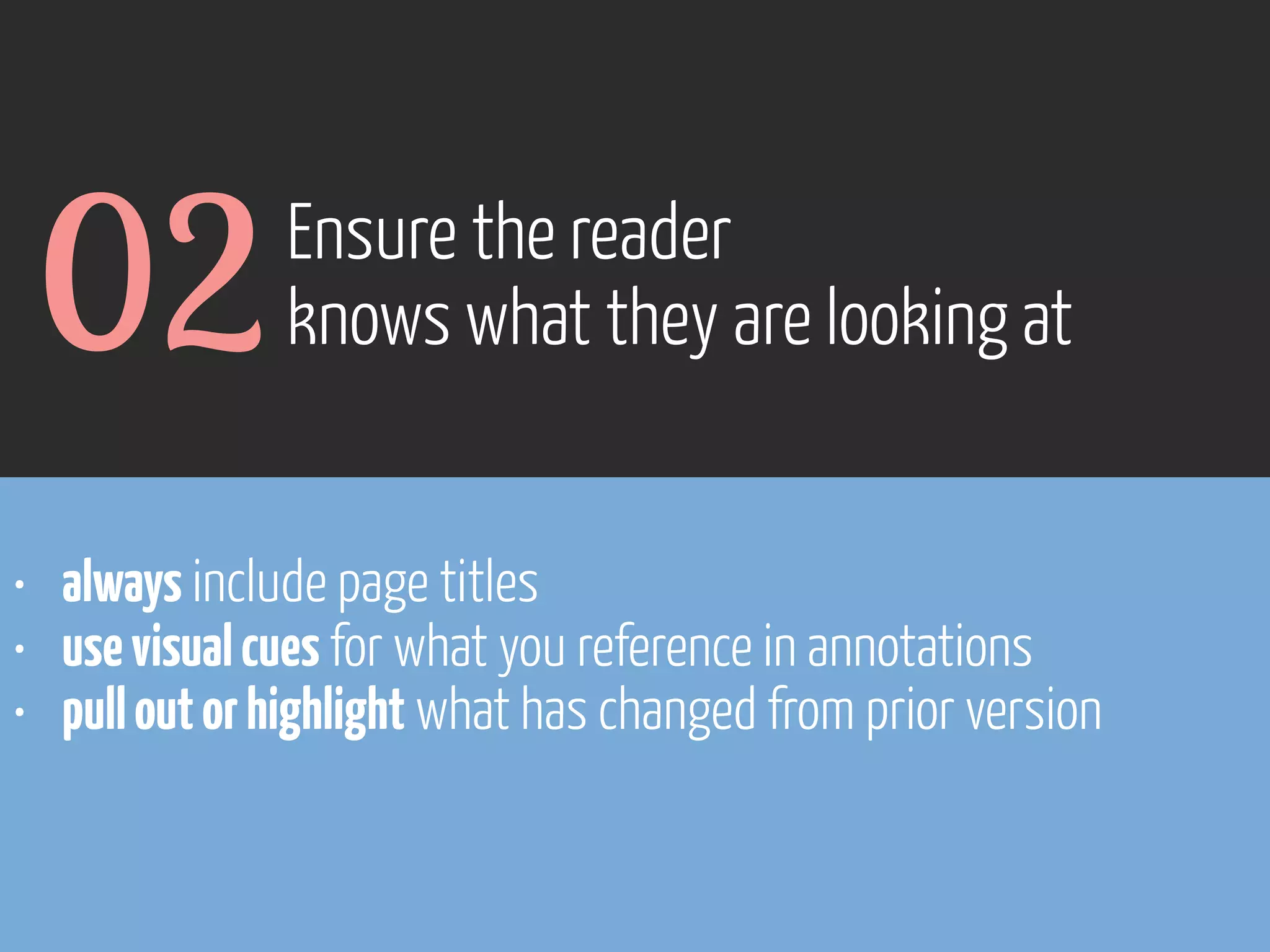 02

Ensure the reader
knows what they are looking at

• always include page titles
• use visual cues for what you reference in annotations
• pull out or highlight what has changed from prior version

www.flickr.com/photos/pinkpurse/5355919491

 