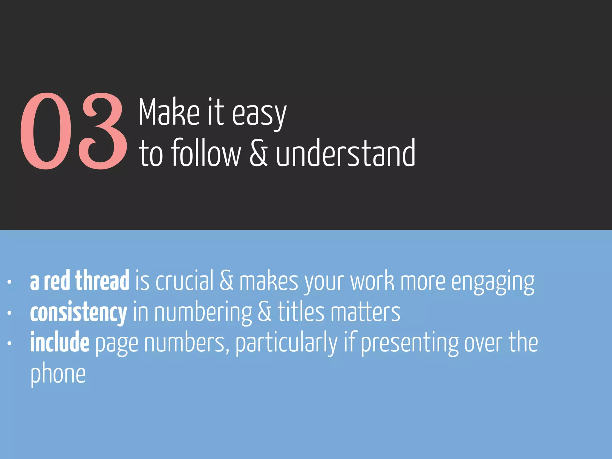 03

Make it easy
to follow & understand

• a red thread is crucial & makes your work more engaging
• consistency in numbering & titles matters
• include page numbers, particularly if presenting over the
phone

www.flickr.com/photos/pinkpurse/5355919491

 
