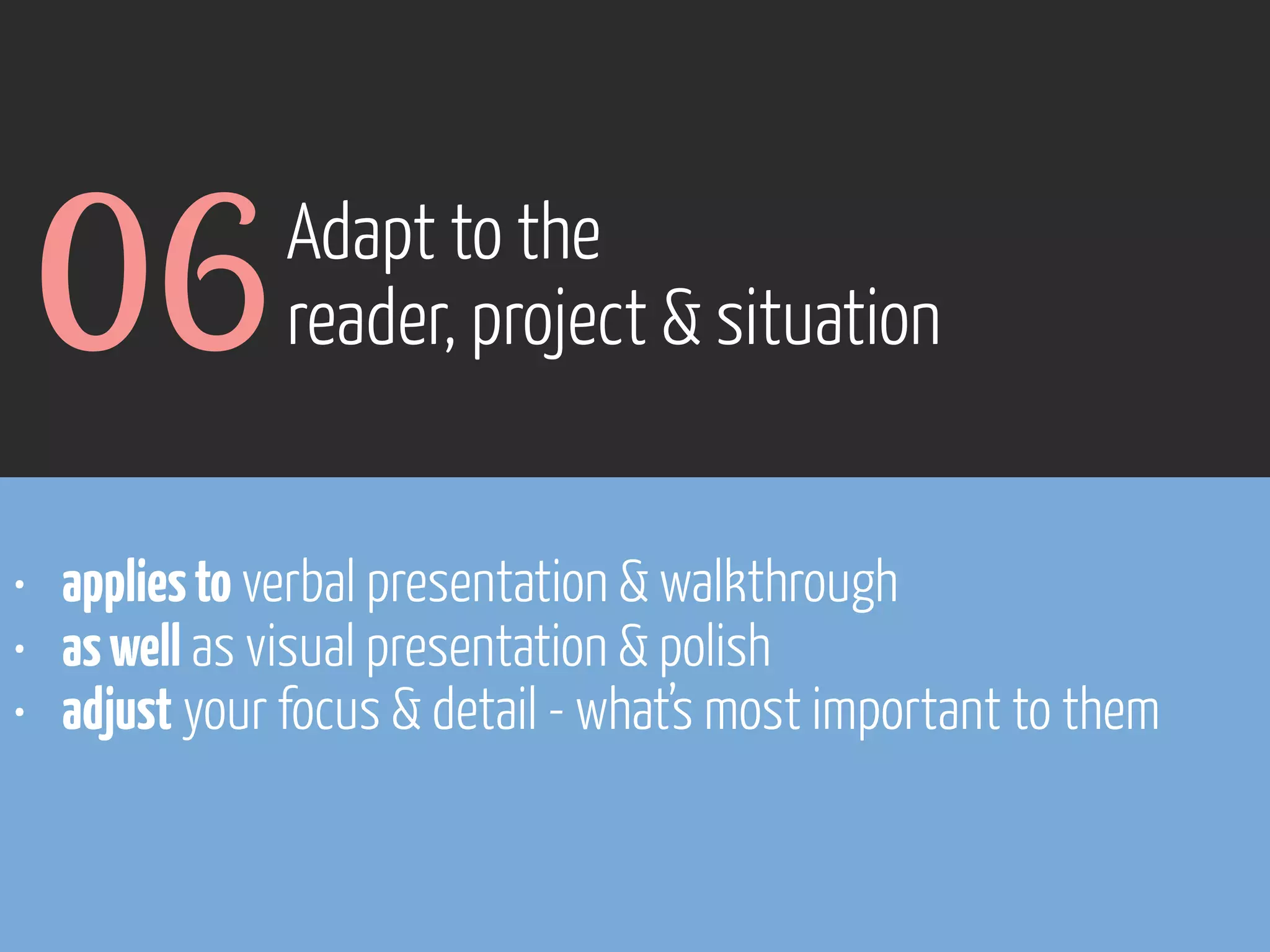 06

Adapt to the
reader, project & situation

• applies to verbal presentation & walkthrough
• as well as visual presentation & polish
• adjust your focus & detail - what’s most important to them

www.flickr.com/photos/pinkpurse/5355919491

 