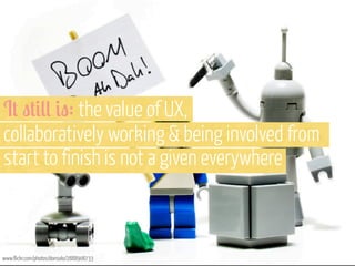 I# "#&(( &": the value of UX,
collaboratively working & being involved from
start to finish is not a given everywhere

www...
