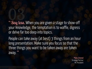 03
!
!

“ Say less. When you are given a stage to show-off
your knowledge, the temptation is to waffle, digress
or delve f...