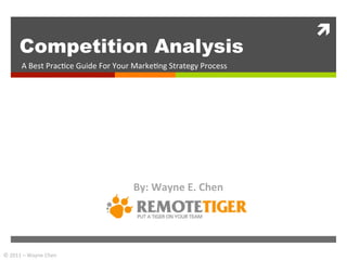 ì	
  
          Competition Analysis
           A	
  Best	
  Prac+ce	
  Guide	
  For	
  Your	
  Marke+ng	
  Strategy	
  Process	
  




                                                       By:	
  Wayne	
  E.	
  Chen	
  




©	
  2011	
  –	
  Wayne	
  Chen	
  
 