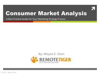 ì	
  
          Consumer Market Analysis
           A	
  Best	
  Prac+ce	
  Guide	
  For	
  Your	
  Marke+ng	
  Strategy	
  Process	
  




                                                       By:	
  Wayne	
  E.	
  Chen	
  




©	
  2011	
  –	
  Wayne	
  Chen	
  
 