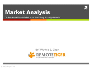 ì	
  
          Market Analysis
           A	
  Best	
  Prac+ce	
  Guide	
  For	
  Your	
  Marke+ng	
  Strategy	
  Process	
  




                                                       By:	
  Wayne	
  E.	
  Chen	
  




©	
  2011	
  –	
  Wayne	
  Chen	
  
 