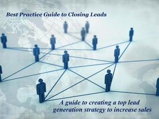 Best Practice Guide to Closing Leads




                  A guide to creating a top lead
                generation strategy to increase sales
 