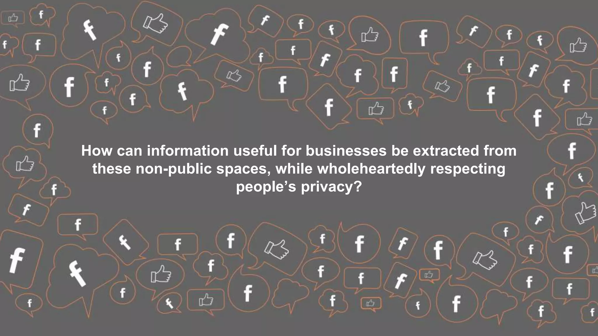How can information useful for businesses be extracted from
these non-public spaces, while wholeheartedly respecting
people’s privacy?
 