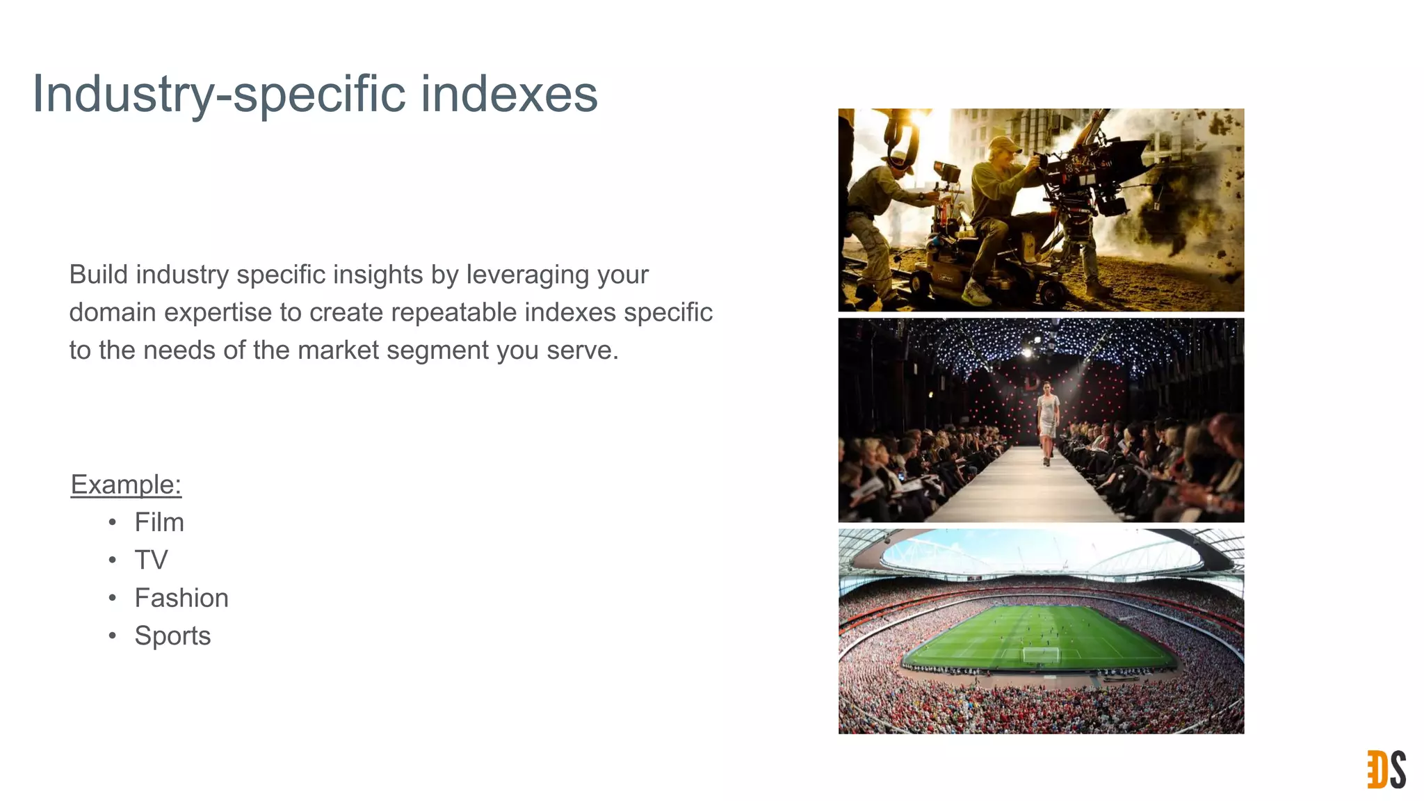 Industry-specific indexes
Build industry specific insights by leveraging your
domain expertise to create repeatable indexes specific
to the needs of the market segment you serve.
Example:
• Film
• TV
• Fashion
• Sports
 