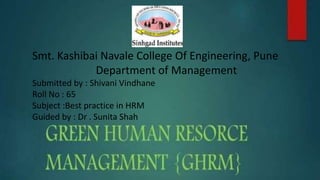 Smt. Kashibai Navale College Of Engineering, Pune
Department of Management
Submitted by : Shivani Vindhane
Roll No : 65
Subject :Best practice in HRM
Guided by : Dr . Sunita Shah
 