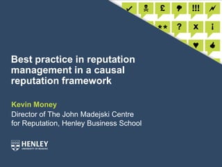 Best practice in reputation management in a causal reputation framework Kevin Money Director of The John Madejski Centre for Reputation, Henley Business School 