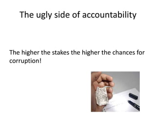 The ugly side of accountability 
The higher the stakes the higher the chances for 
corruption! 
 
