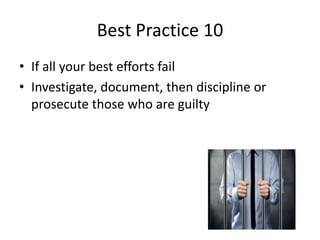 Best Practice 10 
• If all your best efforts fail 
• Investigate, document, then discipline or 
prosecute those who are guilty 
 