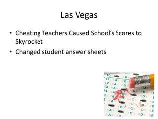 Las Vegas 
• Cheating Teachers Caused School’s Scores to 
Skyrocket 
• Changed student answer sheets 
 