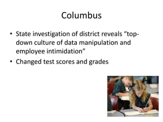 Columbus 
• State investigation of district reveals “top-down 
culture of data manipulation and 
employee intimidation” 
• Changed test scores and grades 
 