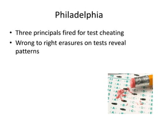 Philadelphia 
• Three principals fired for test cheating 
• Wrong to right erasures on tests reveal 
patterns 
 