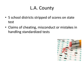 L.A. County 
• 5 school districts stripped of scores on state 
test 
• Claims of cheating, misconduct or mistakes in 
handling standardized tests 
 