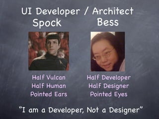 UI Developer / Architect
   Spock             Bess



   Half Vulcan    Half Developer
   Half Human     Half Designer
   Pointed Ears    Pointed Eyes

“I am a Developer, Not a Designer”
 