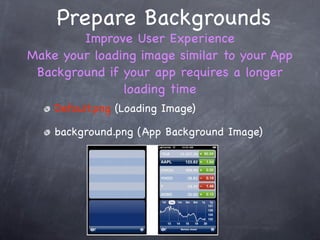 Prepare Backgrounds
        Improve User Experience
Make your loading image similar to your App
 Background if your app requires a longer
               loading time
    Default.png (Loading Image)

    background.png (App Background Image)
 