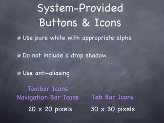 System-Provided
      Buttons & Icons
 Use pure white with appropriate alpha

 Do not include a drop shadow

 Use anti-aliasing

   Toolbar Icons
Navigation Bar Icons    Tab Bar Icons
   20 x 20 pixels       30 x 30 pixels
 