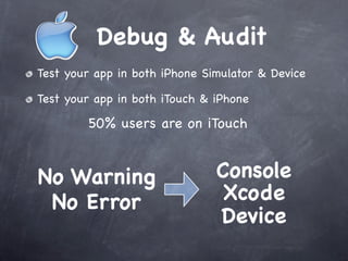 Debug & Audit
Test your app in both iPhone Simulator & Device

Test your app in both iTouch & iPhone

        50% users are on iTouch


No Warning                     Console
 No Error                      Xcode
                               Device
 