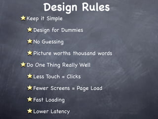Design Rules
Keep it Simple

  Design for Dummies

  No Guessing

  Picture worths thousand words

Do One Thing Really Well

  Less Touch = Clicks

  Fewer Screens = Page Load

  Fast Loading

  Lower Latency
 