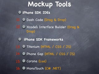 Mockup Tools
     iPhone SDK IDEs

11     Dash Code (Drag & Drop)

12     Xcode’s Interface Builder (Drag &
       Drop)

     iPhone SDK Frameworks

13     Titanium (HTML / CSS / JS)

14     Phone Gap (HTML / CSS / JS)

15     Corona (Lua)

16     MonoTouch (C# .NET)
 