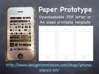 Paper Prototype
                Downloadable .PDF letter or
                A4 sized printable template




http://www.designcommission.com/shop/iphone-
                 stencil-kit/
 
