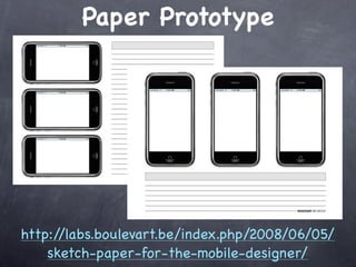 Paper Prototype




http://labs.boulevart.be/index.php/2008/06/05/
    sketch-paper-for-the-mobile-designer/
 