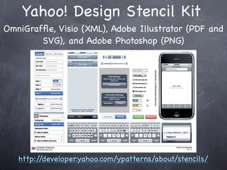 Yahoo! Design Stencil Kit
OmniGrafﬂe, Visio (XML), Adobe Illustrator (PDF and
        SVG), and Adobe Photoshop (PNG)




   http://developer.yahoo.com/ypatterns/about/stencils/
 