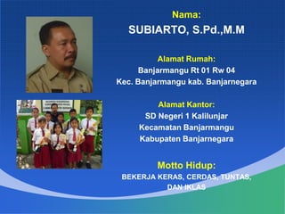Nama:
SUBIARTO, S.Pd.,M.M
Alamat Rumah:
Banjarmangu Rt 01 Rw 04
Kec. Banjarmangu kab. Banjarnegara
Alamat Kantor:
SD Negeri 1 Kalilunjar
Kecamatan Banjarmangu
Kabupaten Banjarnegara
Motto Hidup:
BEKERJA KERAS, CERDAS, TUNTAS,
DAN IKLAS
 