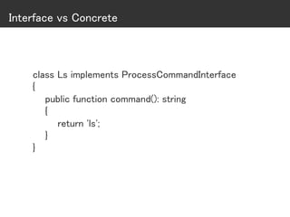 Interface vs Concrete
class Ls implements ProcessCommandInterface
{
public function command(): string
{
return 'ls';
}
}
 
