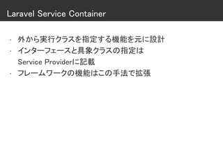 Laravel Service Container
• 外から実行クラスを指定する機能を元に設計
• インターフェースと具象クラスの指定は
Service Providerに記載
• フレームワークの機能はこの手法で拡張
 